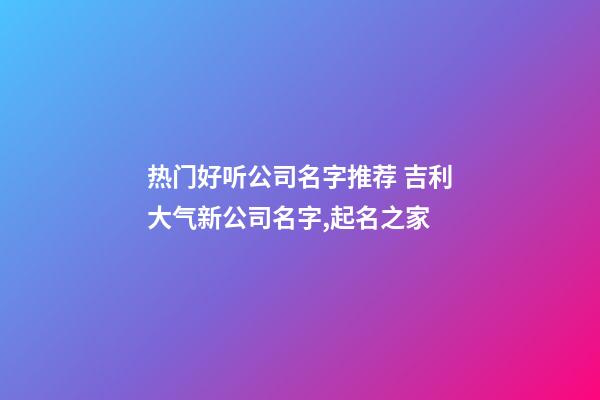 热门好听公司名字推荐 吉利大气新公司名字,起名之家-第1张-公司起名-玄机派